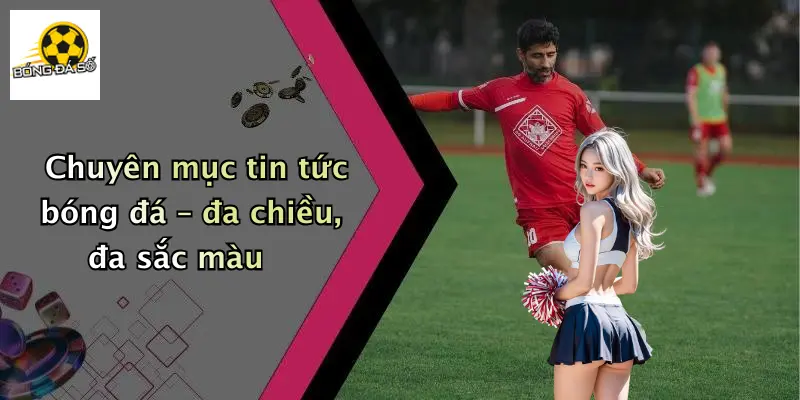Chuyên mục tin tức bóng đá – đa chiều, đa sắc màu