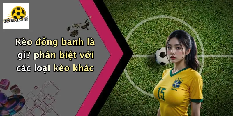 Kèo đồng banh là gì? phân biệt với các loại kèo khác