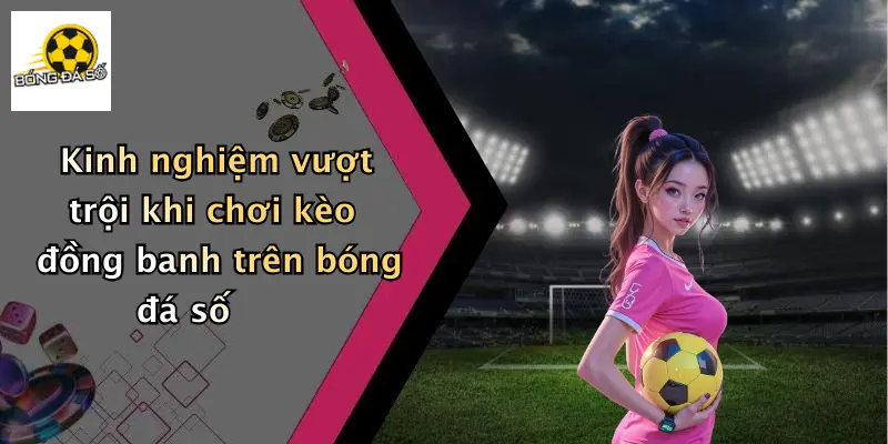Kinh nghiệm vượt trội khi chơi kèo đồng banh trên bóng đá số