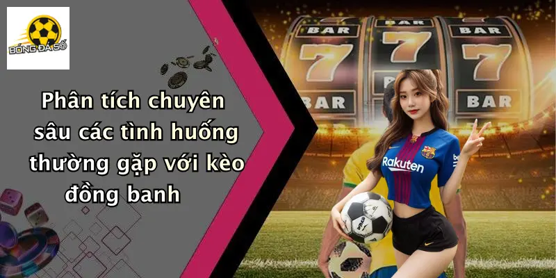 Phân tích chuyên sâu các tình huống thường gặp với kèo đồng banh