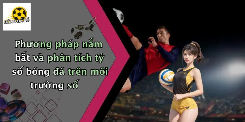 Phương pháp nắm bắt và phân tích tỷ số bóng đá trên môi trường số