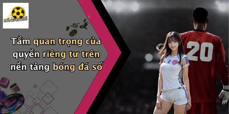 Tầm quan trọng của quyền riêng tư trên nền tảng bóng đá số