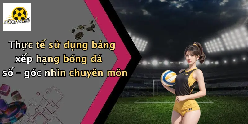 Thực tế sử dụng bảng xếp hạng bóng đá số – góc nhìn chuyên môn