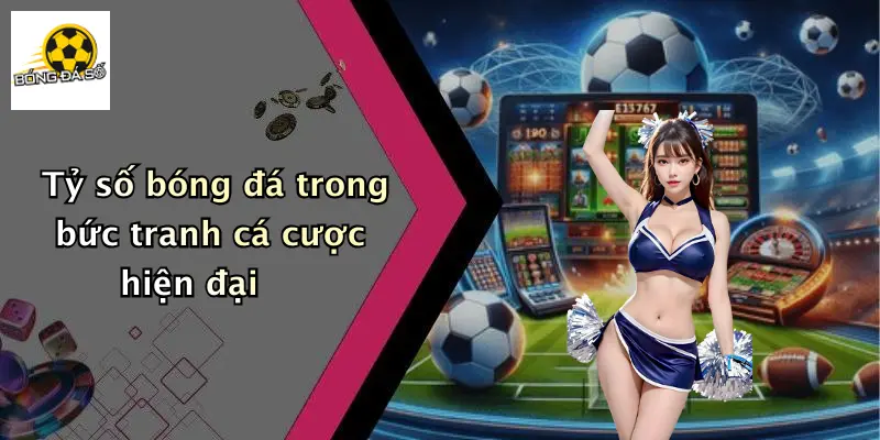 Tỷ số bóng đá trong bức tranh cá cược hiện đại