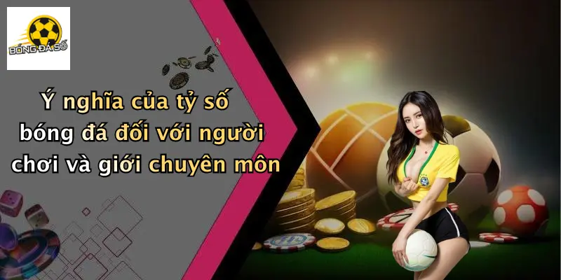 Ý nghĩa của tỷ số bóng đá đối với người chơi và giới chuyên môn