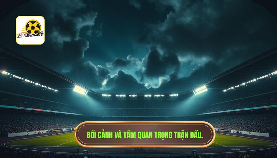 1. Bối cảnh chung và tầm quan trọng của trận đấu